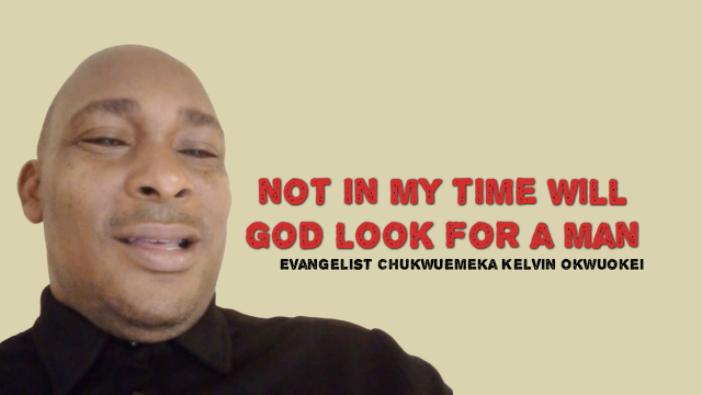 NOT IN MY TIME WILL GOD LOOK FOR A MAN By Evangelist Chukwuemeka Kelvin Okwuokei