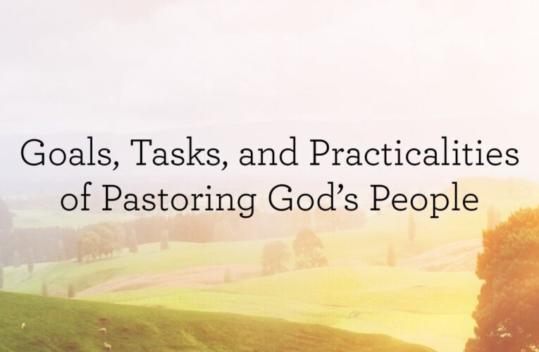 The Goals, Tasks, and Practicalities of Pastoring God’s People